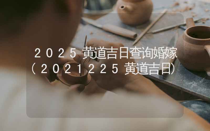 2025黄道吉日查询婚嫁(2021225黄道吉日)