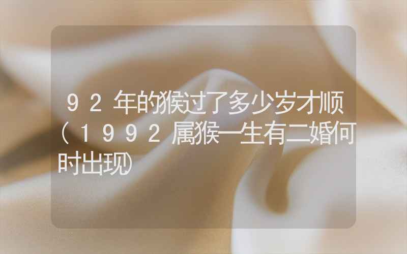 92年的猴过了多少岁才顺(1992属猴一生有二婚何时出现)