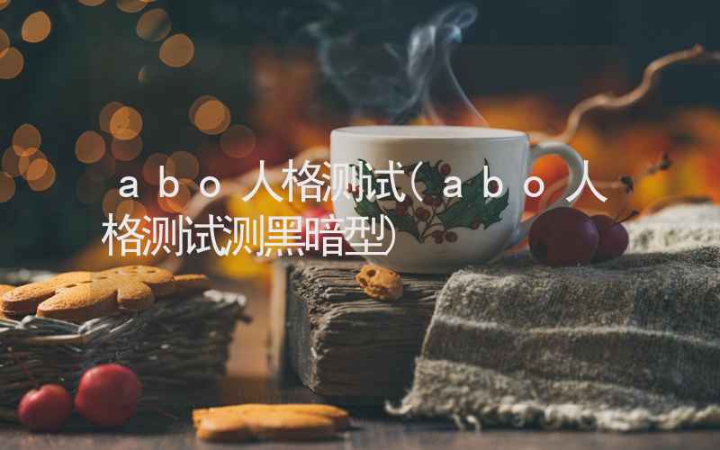 abo人格测试(abo人格测试测黑暗型)