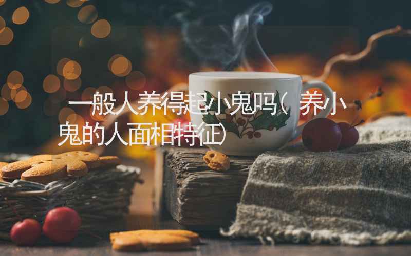 一般人养得起小鬼吗(养小鬼的人面相特征)