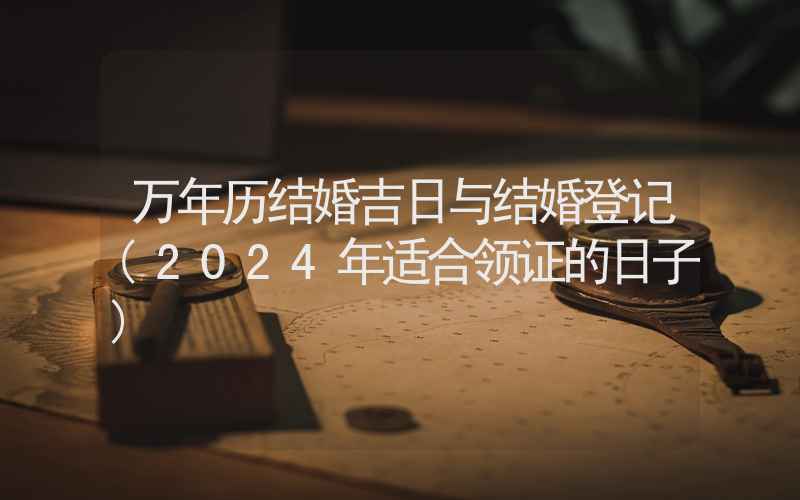 万年历结婚吉日与结婚登记(2024年适合领证的日子)