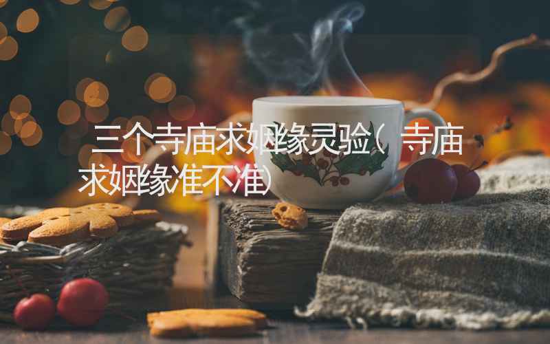 三个寺庙求姻缘灵验(寺庙求姻缘准不准)