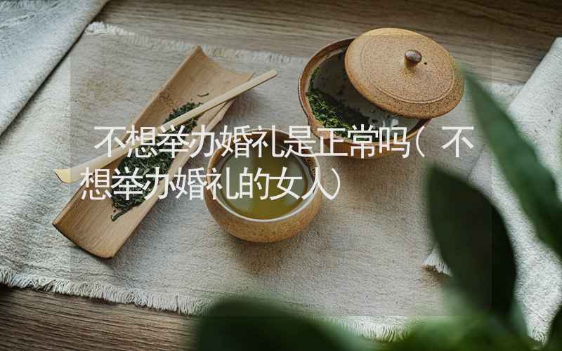 不想举办婚礼是正常吗(不想举办婚礼的女人)