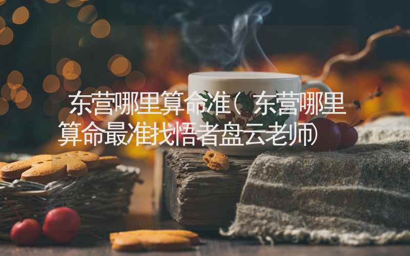 东营哪里算命准(东营哪里算命最准找悟者盘云老师)