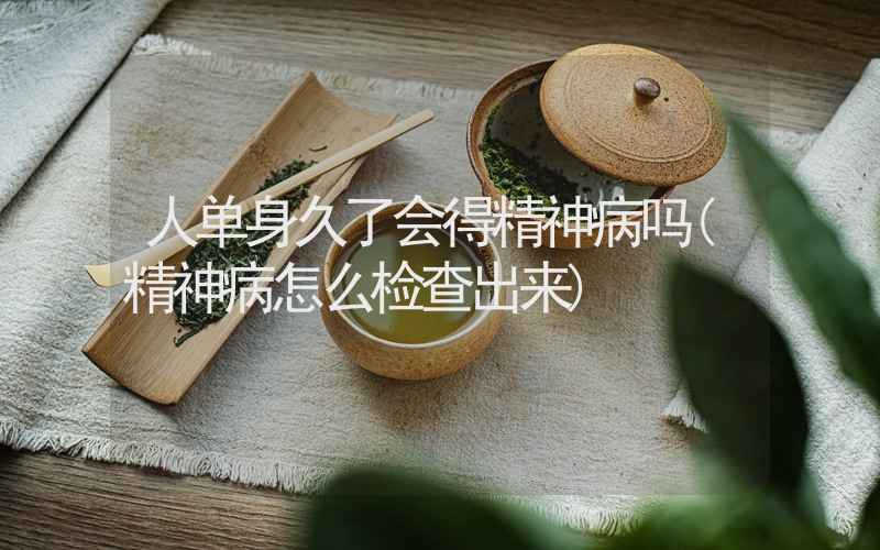 人单身久了会得精神病吗(精神病怎么检查出来)