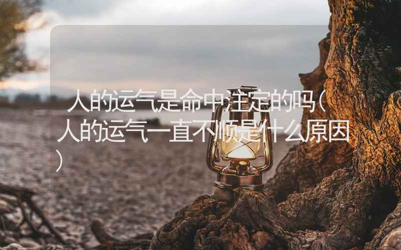 人的运气是命中注定的吗(人的运气一直不顺是什么原因)