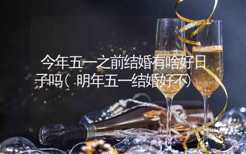 今年五一之前结婚有啥好日子吗(明年五一结婚好不)