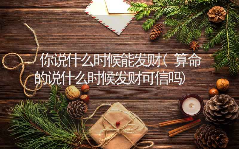 你说什么时候能发财(算命的说什么时候发财可信吗)