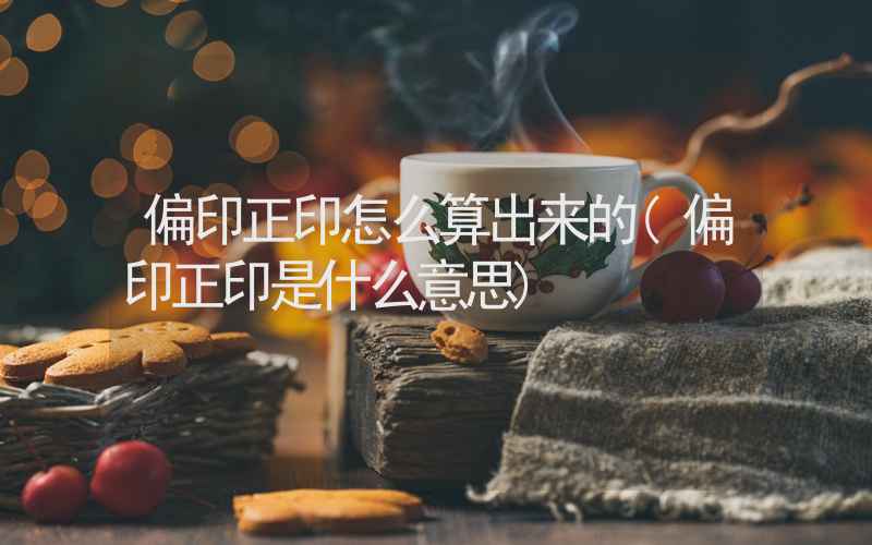 偏印正印怎么算出来的(偏印正印是什么意思)