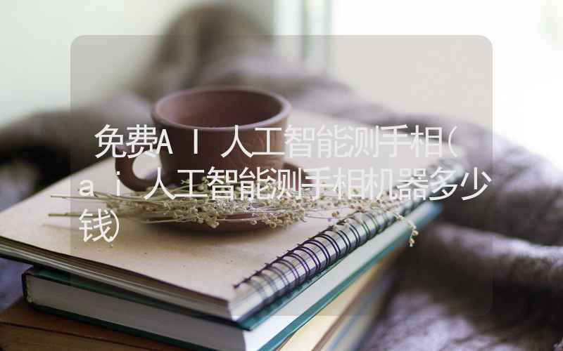 免费AI人工智能测手相(ai人工智能测手相机器多少钱)