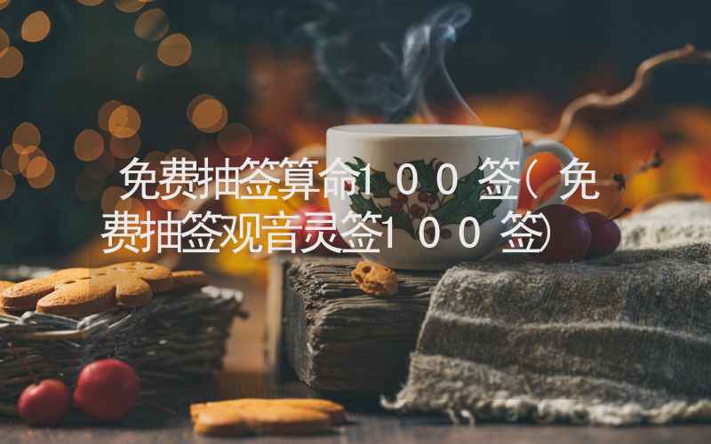 免费抽签算命100签(免费抽签观音灵签100签)