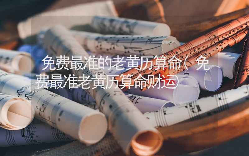 免费最准的老黄历算命(免费最准老黄历算命财运)