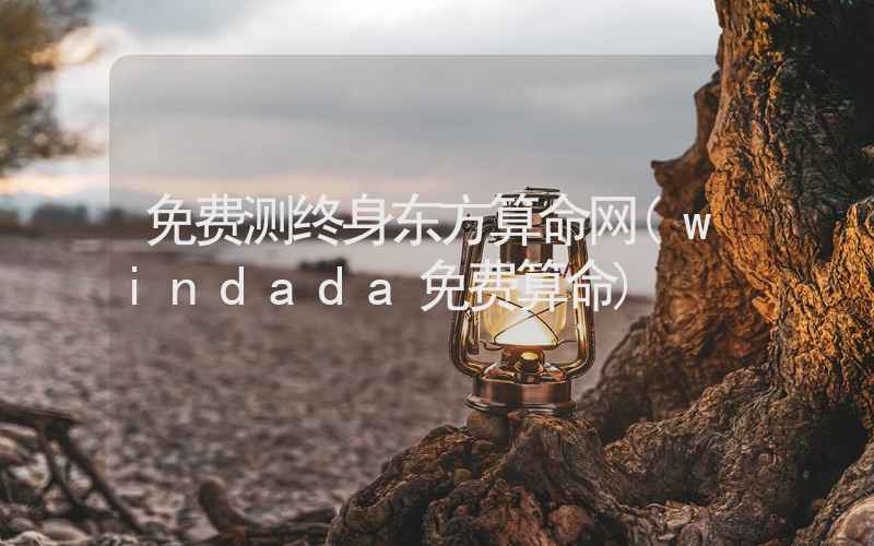 免费测终身东方算命网(windada免费算命)