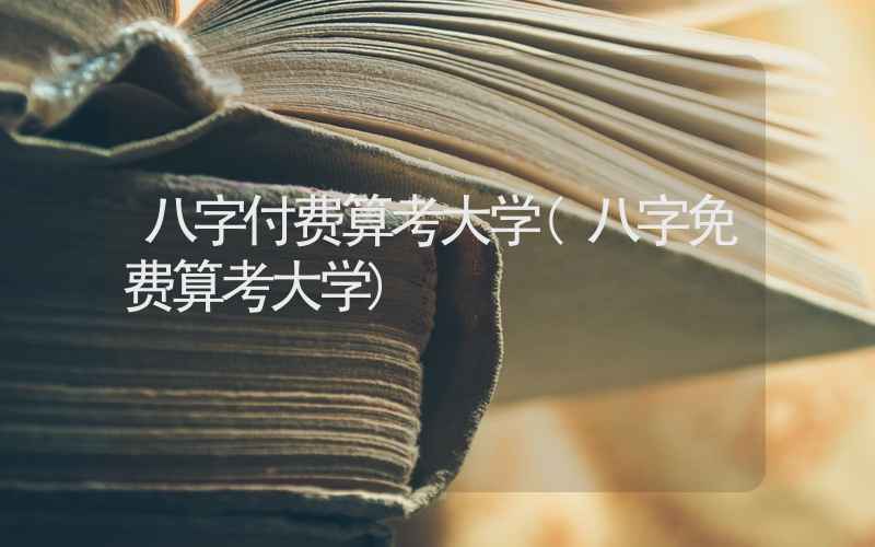 八字付费算考大学(八字免费算考大学)