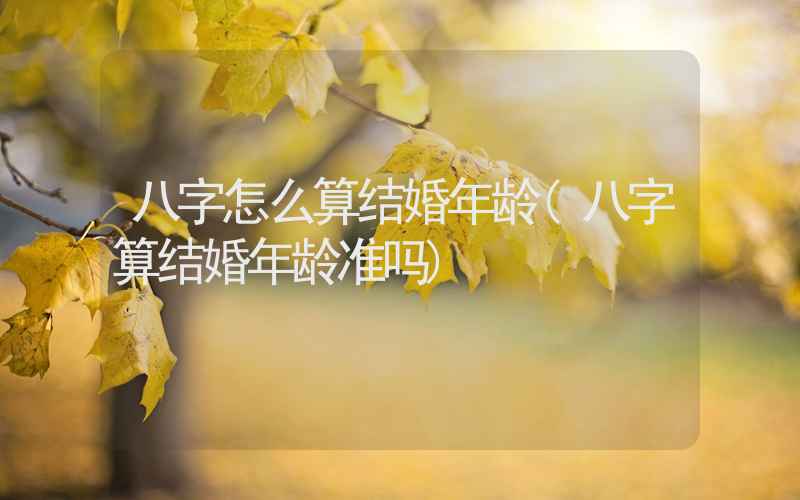 八字怎么算结婚年龄(八字算结婚年龄准吗)