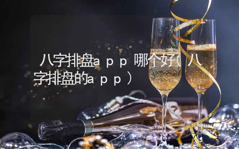 八字排盘app哪个好(八字排盘的app)