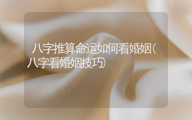 八字推算命运如何看婚姻(八字看婚姻技巧)