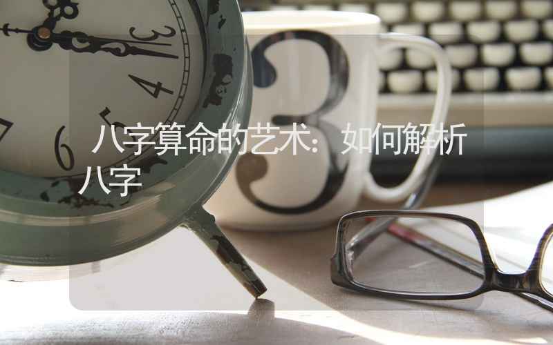 八字算命的艺术：如何解析八字