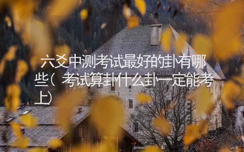 六爻中测考试最好的卦有哪些(考试算卦什么卦一定能考上)