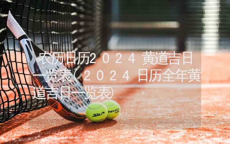 农历日历2024黄道吉日一览表(2024日历全年黄道吉日一览表)