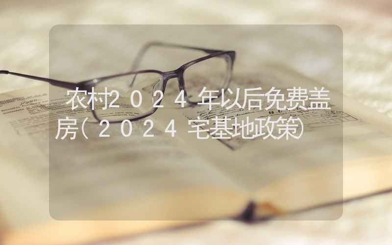 农村2024年以后免费盖房(2024宅基地政策)