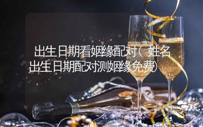 出生日期看姻缘配对(姓名出生日期配对测姻缘免费)