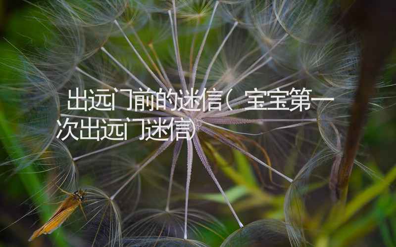 出远门前的迷信(宝宝第一次出远门迷信)