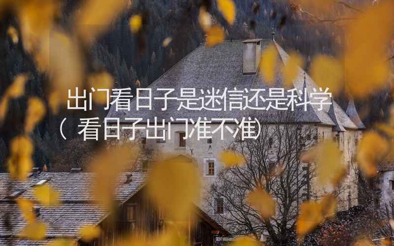 出门看日子是迷信还是科学(看日子出门准不准)