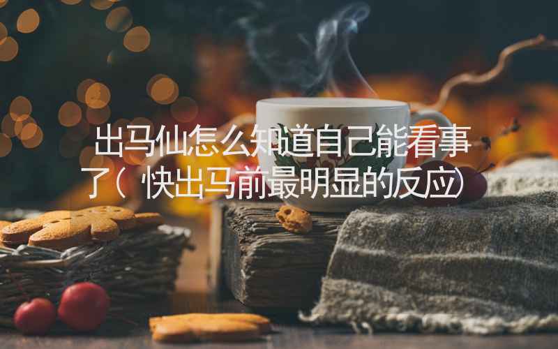 出马仙怎么知道自己能看事了(快出马前最明显的反应)