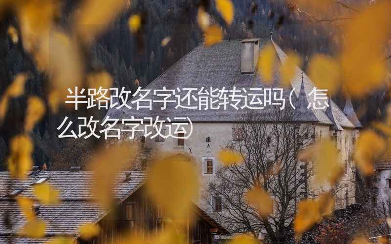 半路改名字还能转运吗(怎么改名字改运)