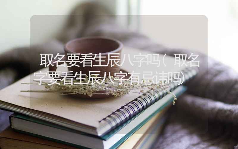 取名要看生辰八字吗(取名字要看生辰八字有忌讳吗)