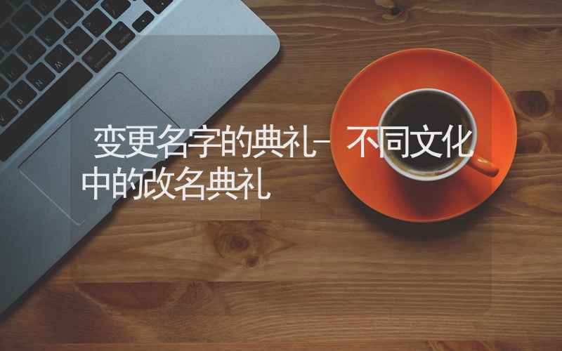 变更名字的典礼-不同文化中的改名典礼