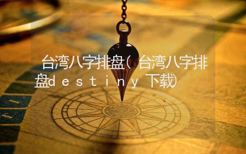 台湾八字排盘(台湾八字排盘destiny下载)