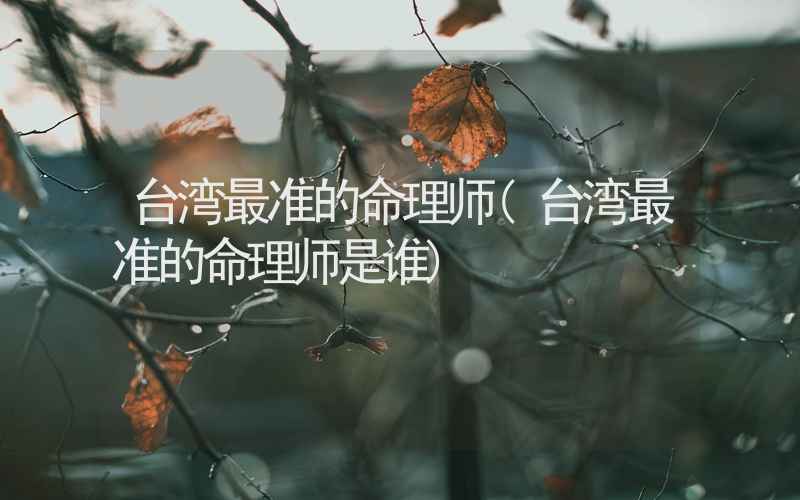 台湾最准的命理师(台湾最准的命理师是谁)