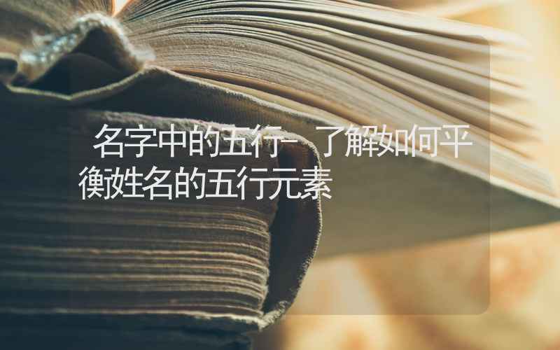 名字中的五行-了解如何平衡姓名的五行元素