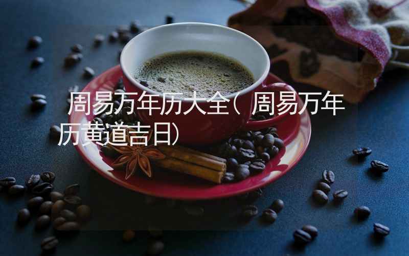 周易万年历大全(周易万年历黄道吉日)