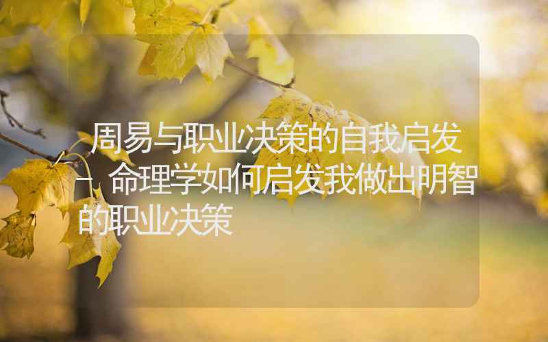 周易与职业决策的自我启发-命理学如何启发我做出明智的职业决策