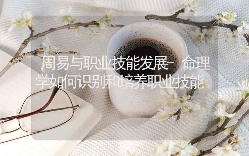 周易与职业技能发展-命理学如何识别和培养职业技能