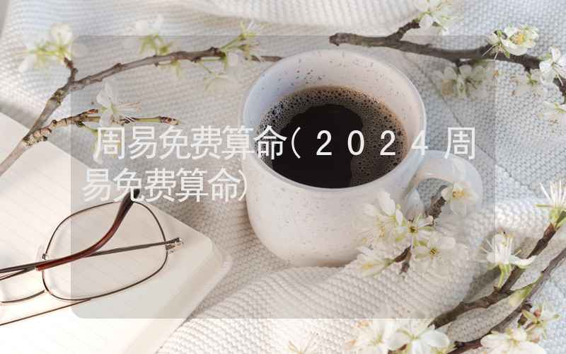 周易免费算命(2024周易免费算命)