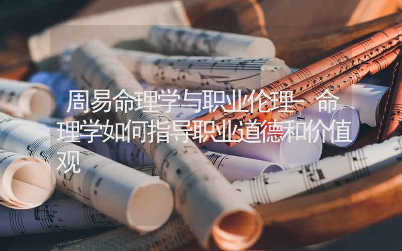 周易命理学与职业伦理-命理学如何指导职业道德和价值观