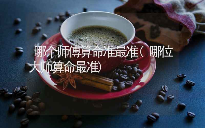 哪个师傅算命准最准(哪位大师算命最准)