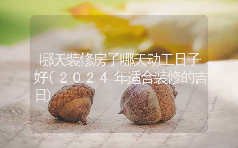 哪天装修房子哪天动工日子好(2024年适合装修的吉日)