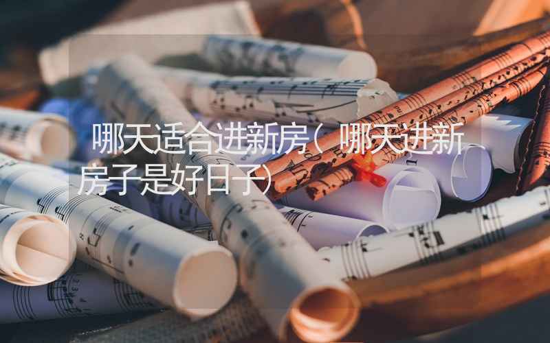 哪天适合进新房(哪天进新房子是好日子)