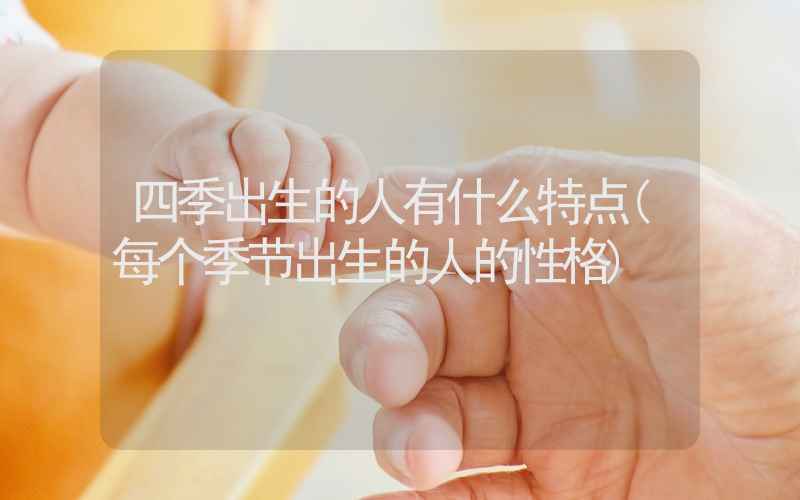 四季出生的人有什么特点(每个季节出生的人的性格)