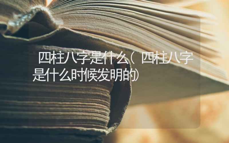 四柱八字是什么(四柱八字是什么时候发明的)