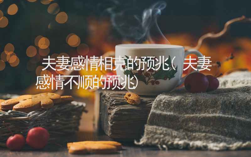 夫妻感情相克的预兆(夫妻感情不顺的预兆)