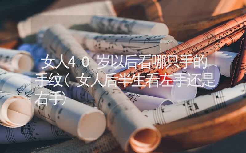 女人40岁以后看哪只手的手纹(女人后半生看左手还是右手)