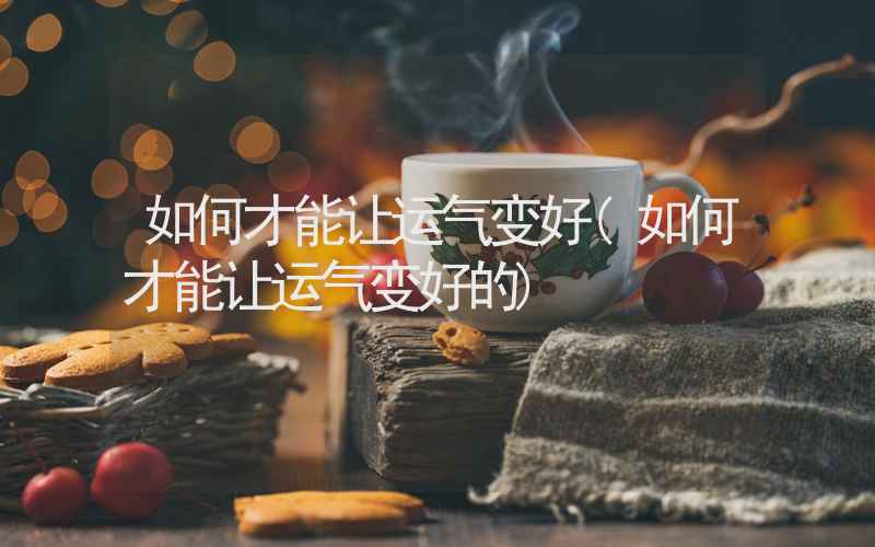 如何才能让运气变好(如何才能让运气变好的)