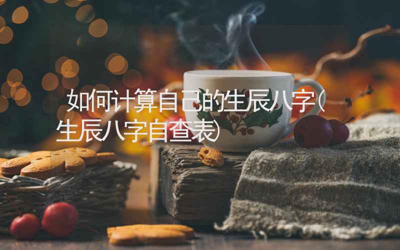 如何计算自己的生辰八字(生辰八字自查表)