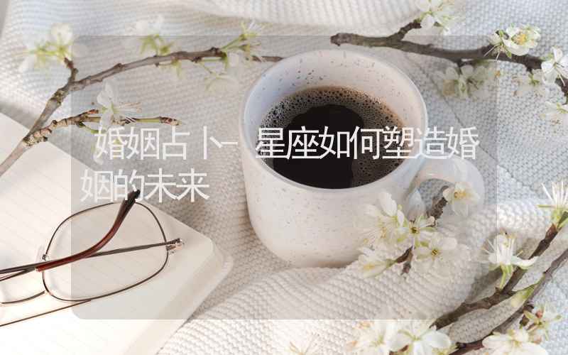 婚姻占卜-星座如何塑造婚姻的未来